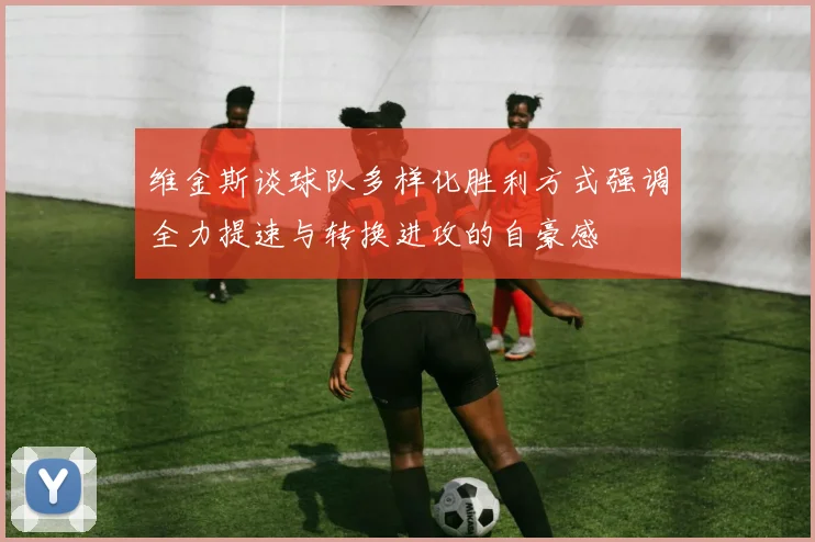 维金斯谈球队多样化胜利方式强调全力提速与转换进攻的自豪感