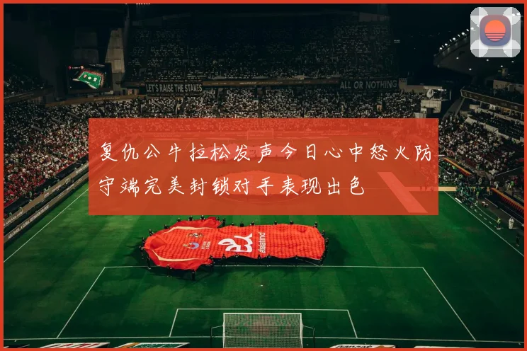 复仇公牛拉松发声今日心中怒火防守端完美封锁对手表现出色