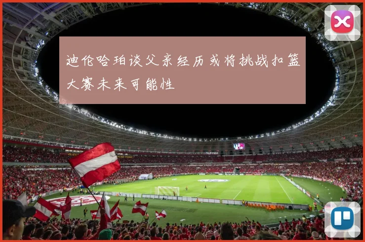 迪伦哈珀谈父亲经历或将挑战扣篮大赛未来可能性
