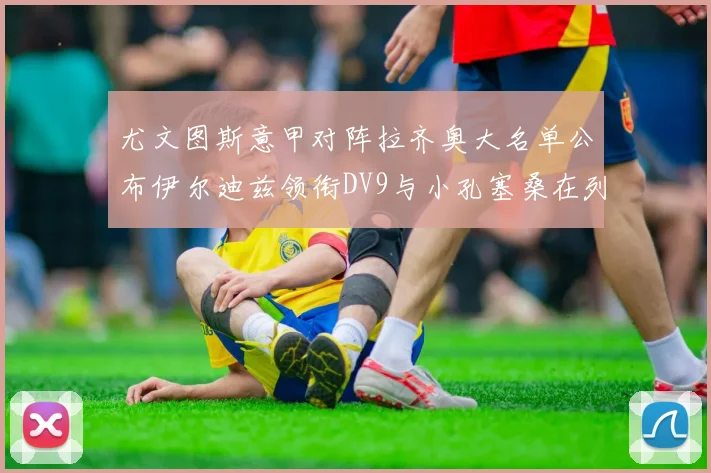 尤文图斯意甲对阵拉齐奥大名单公布伊尔迪兹领衔DV9与小孔塞桑在列