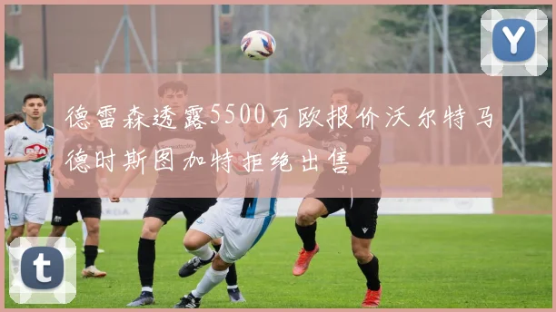 德雷森透露5500万欧报价沃尔特马德时斯图加特拒绝出售
