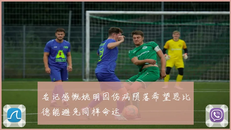 名记感慨姚明因伤病陨落希望恩比德能避免同样命运