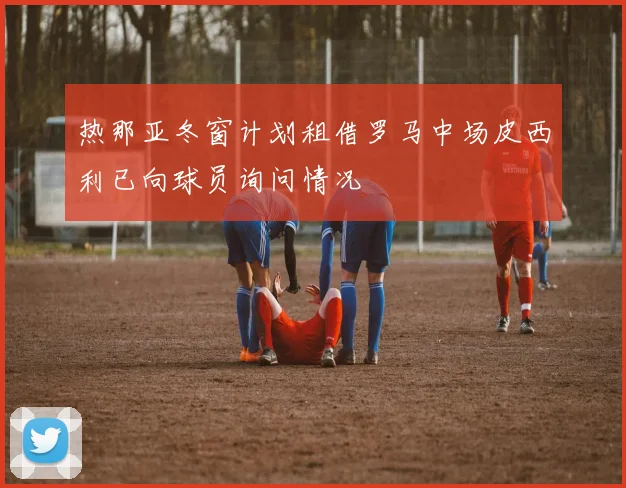 热那亚冬窗计划租借罗马中场皮西利已向球员询问情况