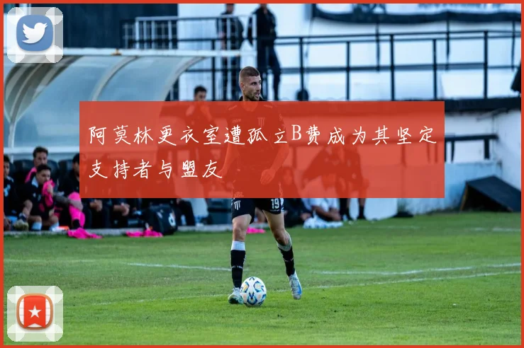 阿莫林更衣室遭孤立B费成为其坚定支持者与盟友