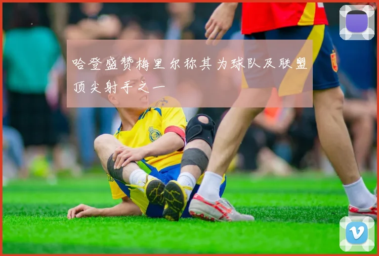 哈登盛赞梅里尔称其为球队及联盟顶尖射手之一
