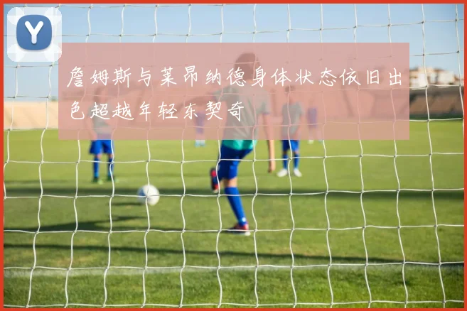 詹姆斯与莱昂纳德身体状态依旧出色超越年轻东契奇