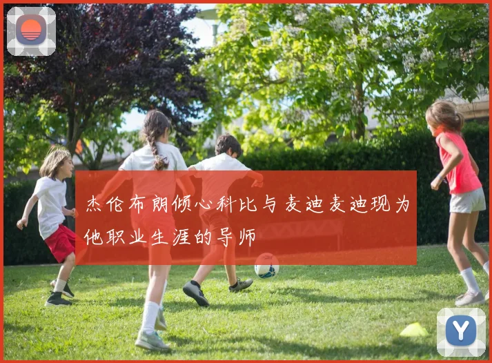 杰伦布朗倾心科比与麦迪麦迪现为他职业生涯的导师