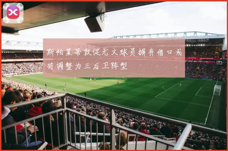 斯帕莱蒂敦促尤文球员摒弃借口或将调整为三后卫阵型