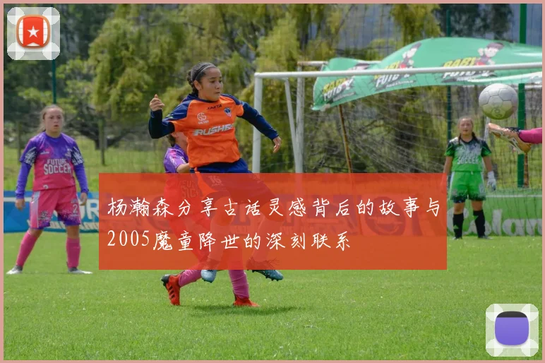 杨瀚森分享古话灵感背后的故事与2005魔童降世的深刻联系