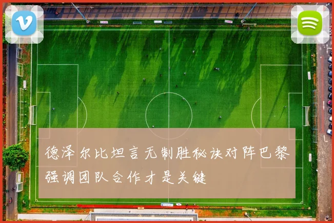 德泽尔比坦言无制胜秘诀对阵巴黎强调团队合作才是关键