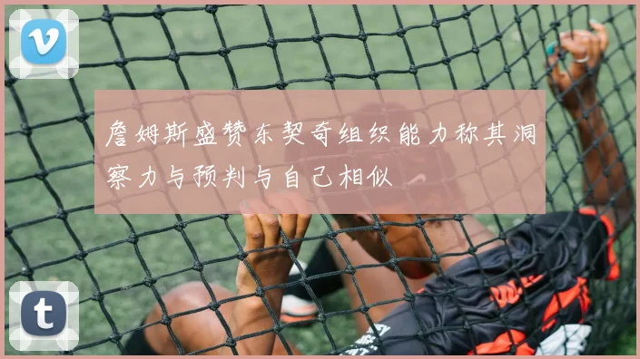 詹姆斯盛赞东契奇组织能力称其洞察力与预判与自己相似