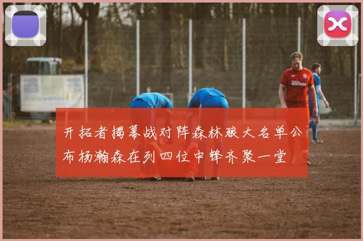 开拓者揭幕战对阵森林狼大名单公布杨瀚森在列四位中锋齐聚一堂