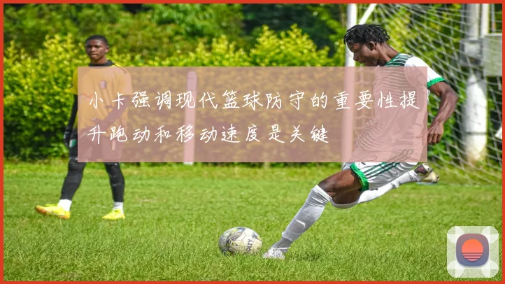 小卡强调现代篮球防守的重要性提升跑动和移动速度是关键