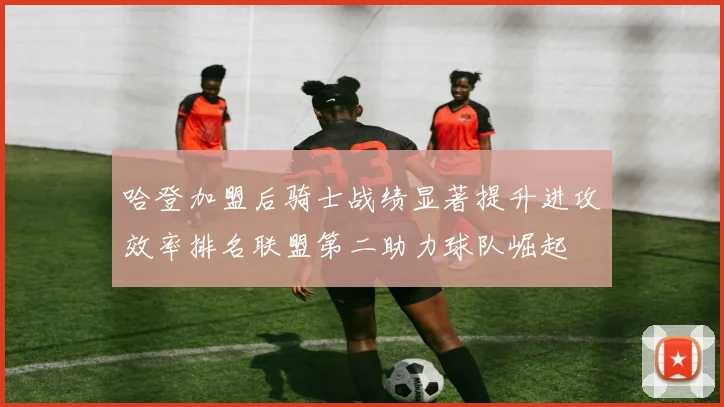 哈登加盟后骑士战绩显著提升进攻效率排名联盟第二助力球队崛起