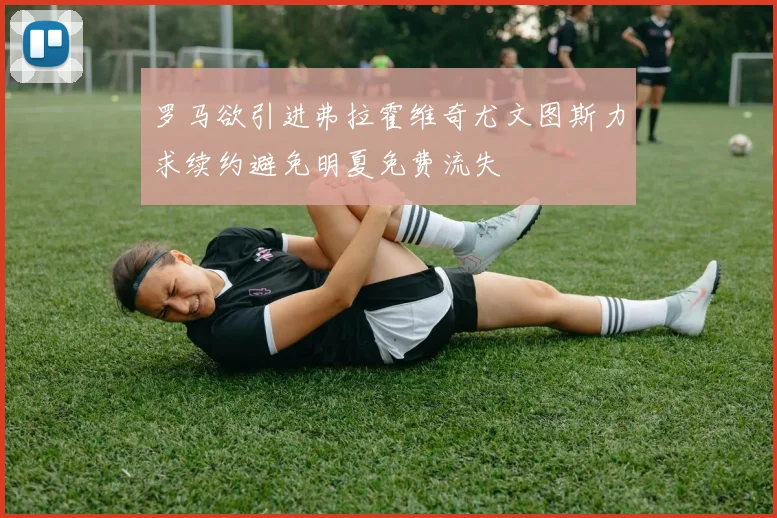 罗马欲引进弗拉霍维奇尤文图斯力求续约避免明夏免费流失