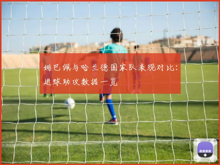 姆巴佩与哈兰德国家队表现对比：进球助攻数据一览