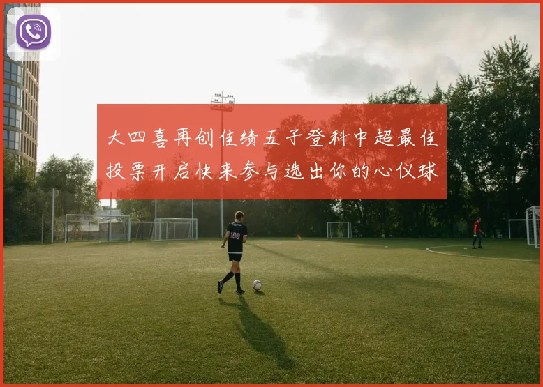 大四喜再创佳绩五子登科中超最佳投票开启快来参与选出你的心仪球员