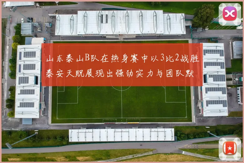 山东泰山B队在热身赛中以3比2战胜泰安天贶展现出强劲实力与团队默契